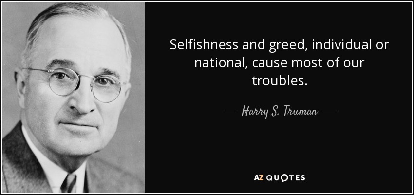 Selfishness and greed, individual or national, cause most of our troubles. - Harry S. Truman