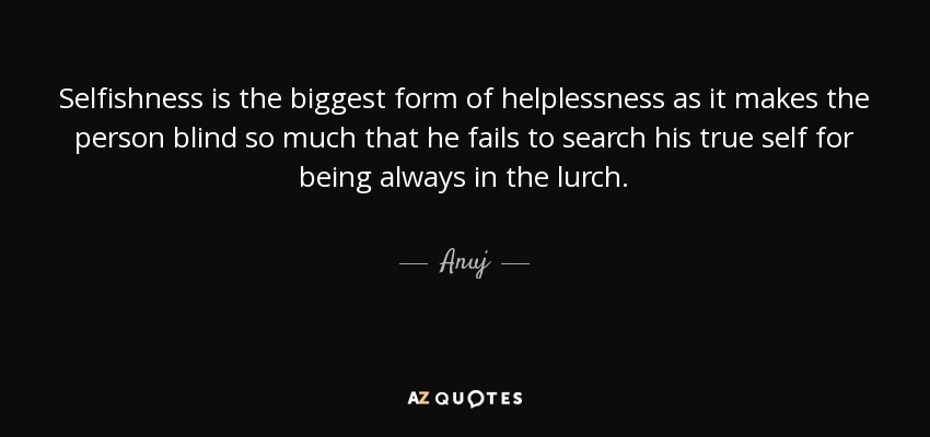 Selfishness is the biggest form of helplessness as it makes the person blind so much that he fails to search his true self for being always in the lurch. - Anuj
