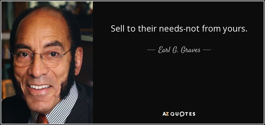 Sell to their needs-not from yours. - Earl G. Graves, Sr.