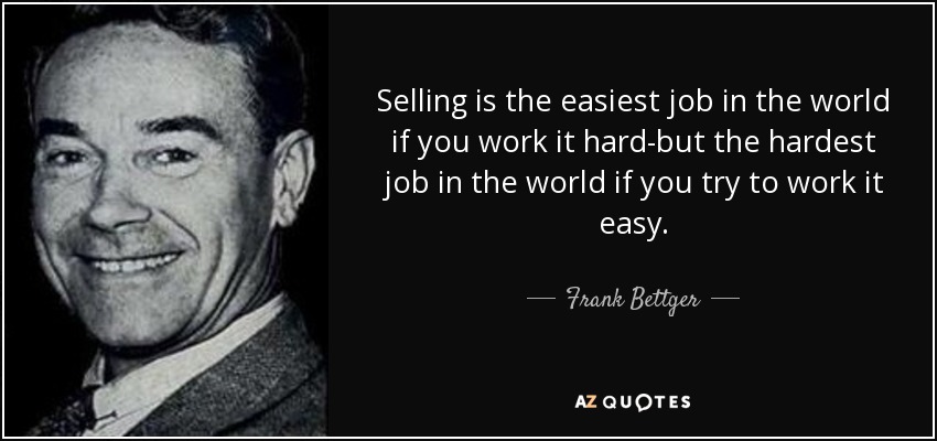 Selling is the easiest job in the world if you work it hard-but the hardest job in the world if you try to work it easy. - Frank Bettger