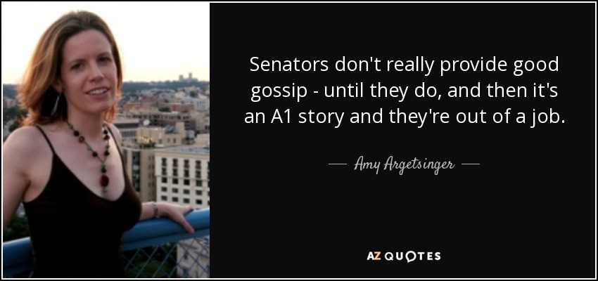 Senators don't really provide good gossip - until they do, and then it's an A1 story and they're out of a job. - Amy Argetsinger