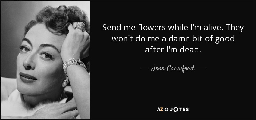 Send me flowers while I'm alive. They won't do me a damn bit of good after I'm dead. - Joan Crawford