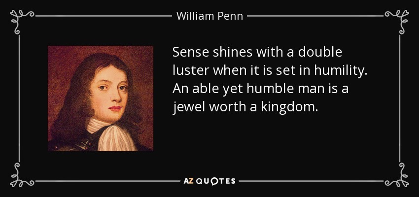 Sense shines with a double luster when it is set in humility. An able yet humble man is a jewel worth a kingdom. - William Penn