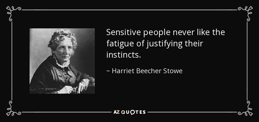 Sensitive people never like the fatigue of justifying their instincts. - Harriet Beecher Stowe
