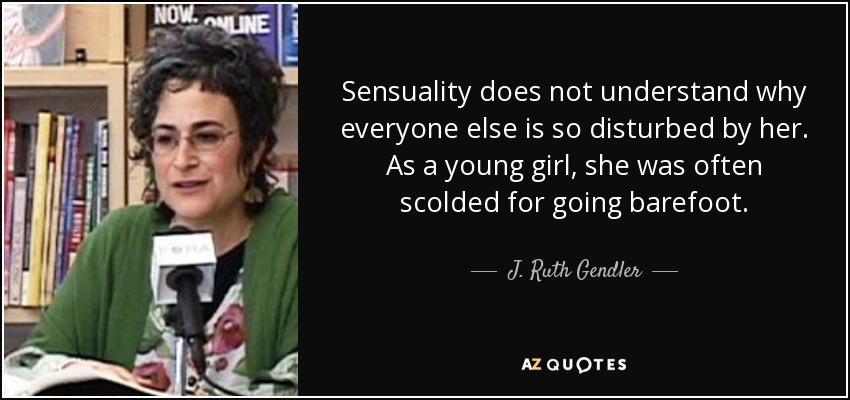 Sensuality does not understand why everyone else is so disturbed by her. As a young girl, she was often scolded for going barefoot. - J. Ruth Gendler