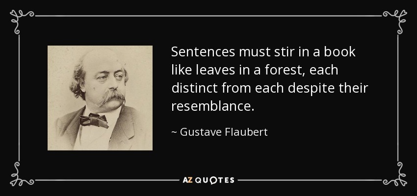 Sentences must stir in a book like leaves in a forest, each distinct from each despite their resemblance. - Gustave Flaubert
