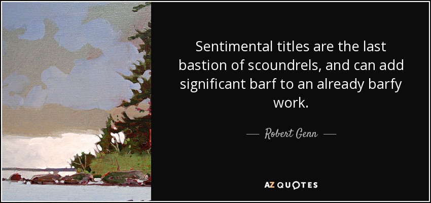 Sentimental titles are the last bastion of scoundrels, and can add significant barf to an already barfy work. - Robert Genn