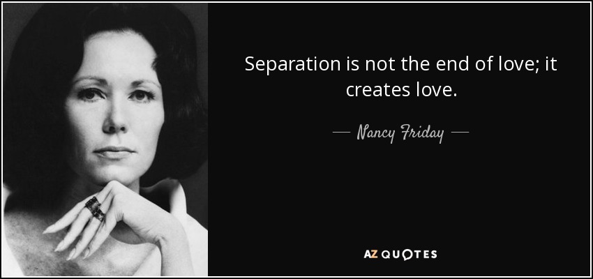 Separation is not the end of love; it creates love. - Nancy Friday