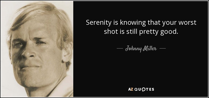 Serenity is knowing that your worst shot is still pretty good. - Johnny Miller