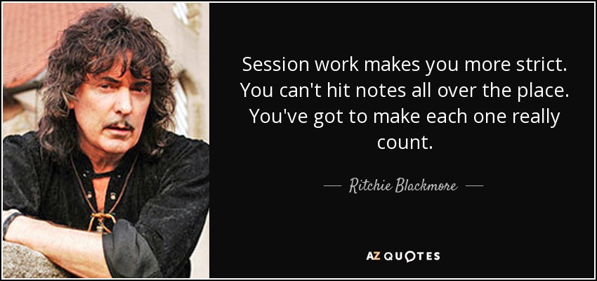 Session work makes you more strict. You can't hit notes all over the place. You've got to make each one really count. - Ritchie Blackmore