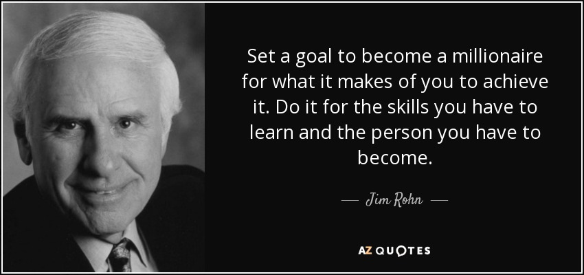 Set a goal to become a millionaire for what it makes of you to achieve it. Do it for the skills you have to learn and the person you have to become. - Jim Rohn