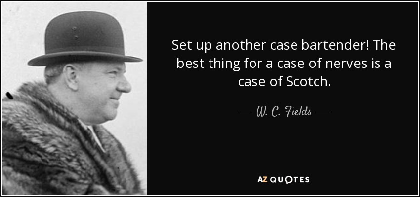 Set up another case bartender! The best thing for a case of nerves is a case of Scotch. - W. C. Fields