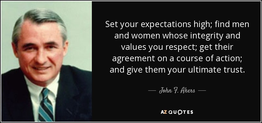 Set your expectations high; find men and women whose integrity and values you respect; get their agreement on a course of action; and give them your ultimate trust. - John F. Akers
