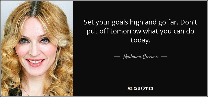 Set your goals high and go far. Don't put off tomorrow what you can do today. - Madonna Ciccone