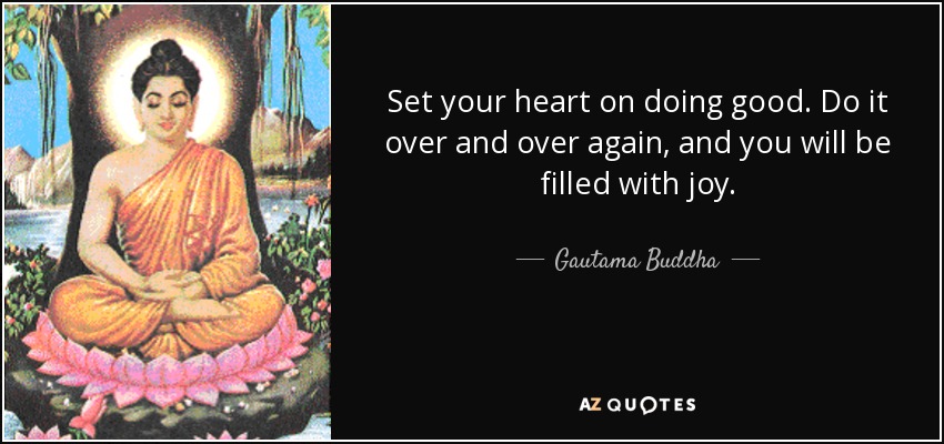 Set your heart on doing good. Do it over and over again, and you will be filled with joy. - Gautama Buddha