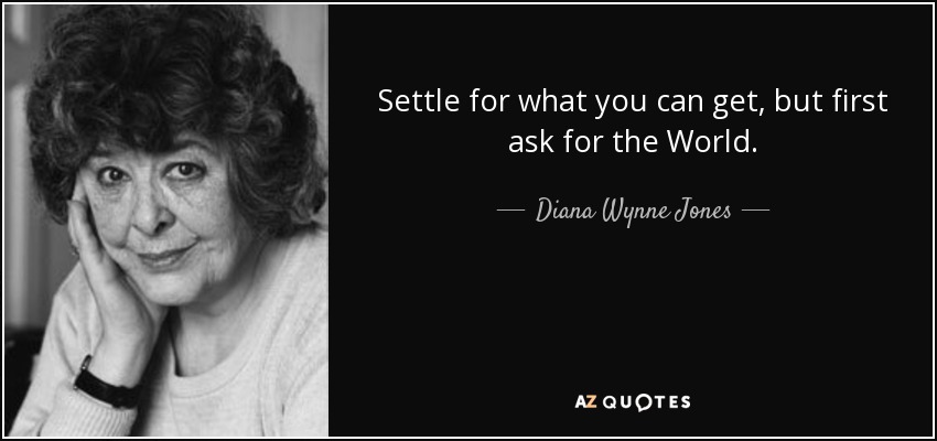 Settle for what you can get, but first ask for the World. - Diana Wynne Jones