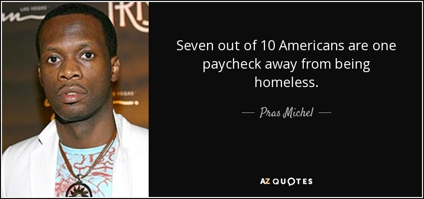 Seven out of 10 Americans are one paycheck away from being homeless. - Pras Michel