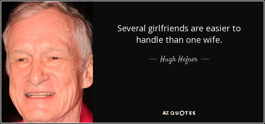 Several girlfriends are easier to handle than one wife. - Hugh Hefner