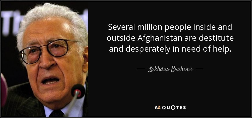 Several million people inside and outside Afghanistan are destitute and desperately in need of help. - Lakhdar Brahimi