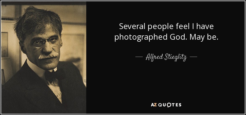 Several people feel I have photographed God. May be. - Alfred Stieglitz