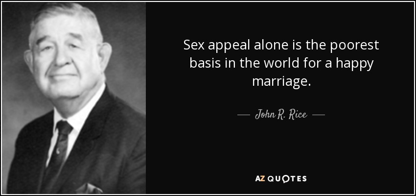 Sex appeal alone is the poorest basis in the world for a happy marriage. - John R. Rice