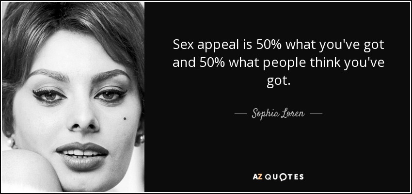 Sex appeal is 50% what you've got and 50% what people think you've got. - Sophia Loren