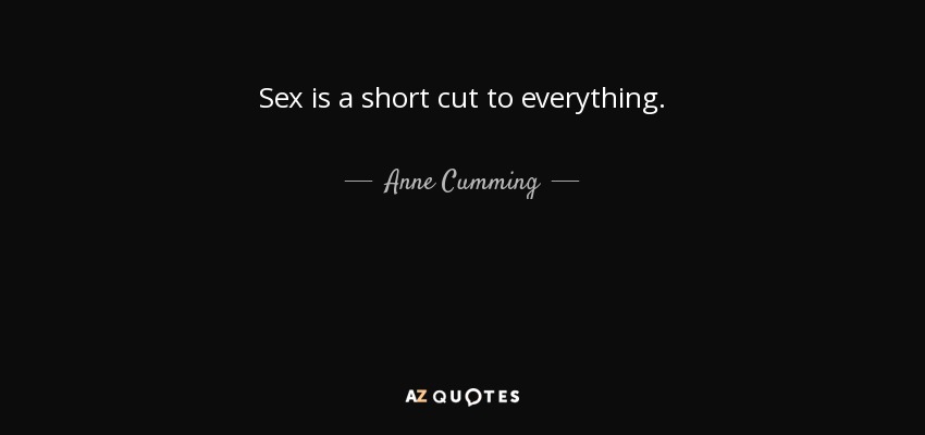 Sex is a short cut to everything. - Anne Cumming