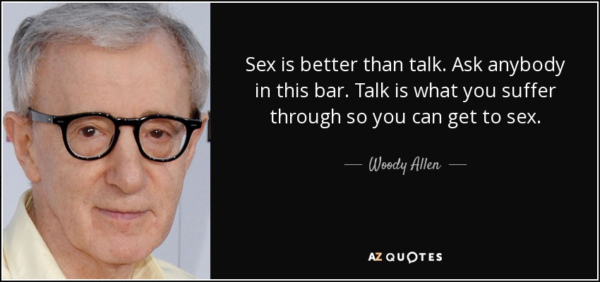Sex is better than talk. Ask anybody in this bar. Talk is what you suffer through so you can get to sex. - Woody Allen