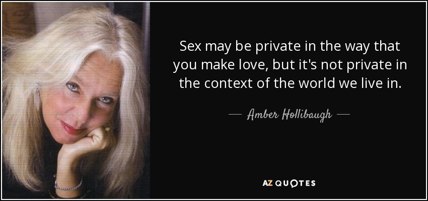 Sex may be private in the way that you make love, but it's not private in the context of the world we live in. - Amber Hollibaugh