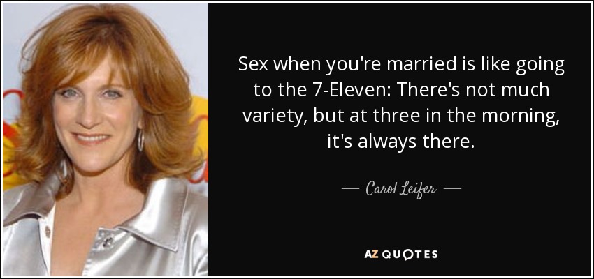 Sex when you're married is like going to the 7-Eleven: There's not much variety, but at three in the morning, it's always there. - Carol Leifer