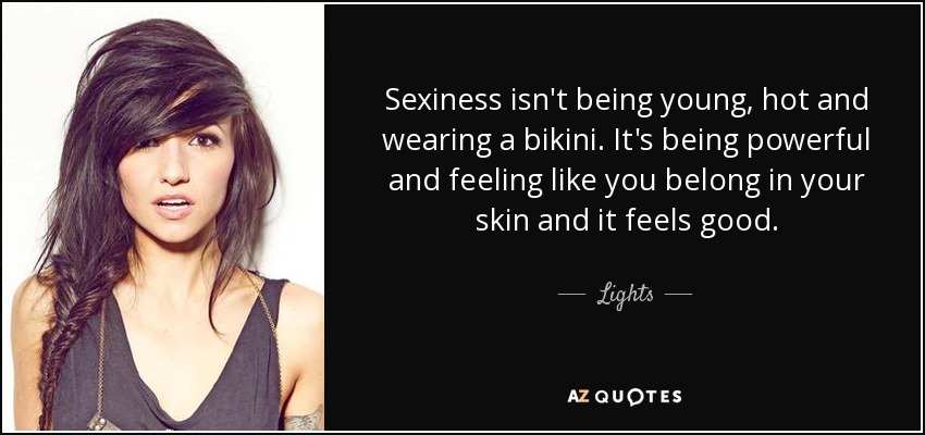 Sexiness isn't being young, hot and wearing a bikini. It's being powerful and feeling like you belong in your skin and it feels good. - Lights