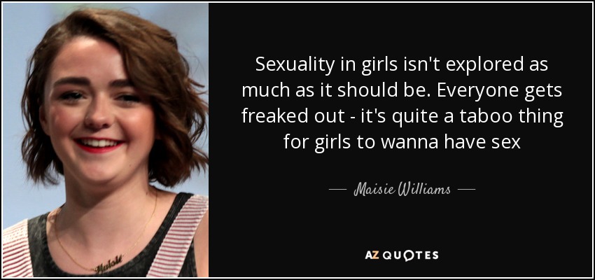 Sexuality in girls isn't explored as much as it should be. Everyone gets freaked out - it's quite a taboo thing for girls to wanna have sex - Maisie Williams