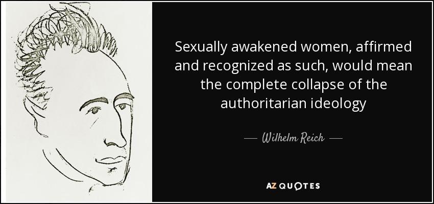 Sexually awakened women, affirmed and recognized as such, would mean the complete collapse of the authoritarian ideology - Wilhelm Reich