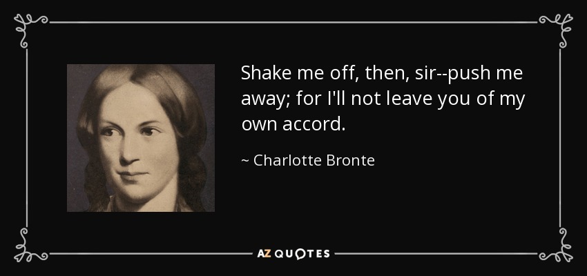 Shake me off, then, sir--push me away; for I'll not leave you of my own accord. - Charlotte Bronte