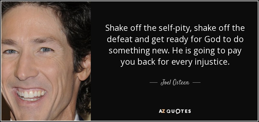 Shake off the self-pity, shake off the defeat and get ready for God to do something new. He is going to pay you back for every injustice. - Joel Osteen