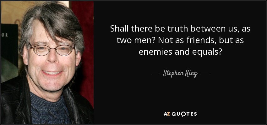 Shall there be truth between us, as two men? Not as friends, but as enemies and equals? - Stephen King