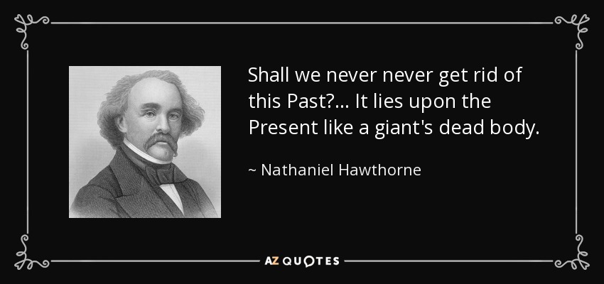 Shall we never never get rid of this Past? ... It lies upon the Present like a giant's dead body. - Nathaniel Hawthorne