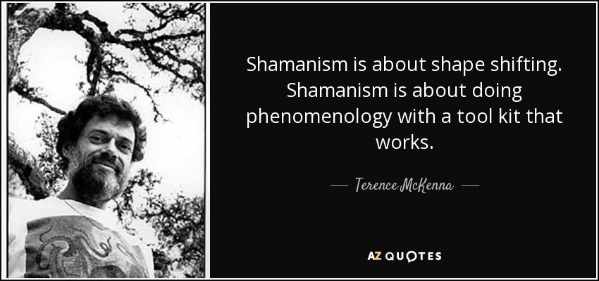 Shamanism is about shape shifting. Shamanism is about doing phenomenology with a tool kit that works. - Terence McKenna