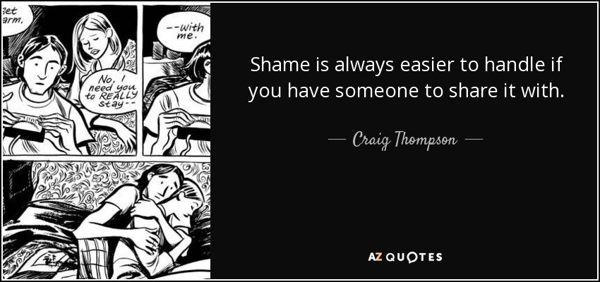Shame is always easier to handle if you have someone to share it with. - Craig Thompson