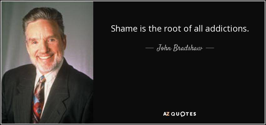 Shame is the root of all addictions. - John Bradshaw