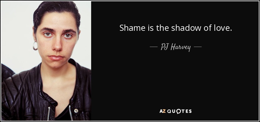 Shame is the shadow of love. - PJ Harvey