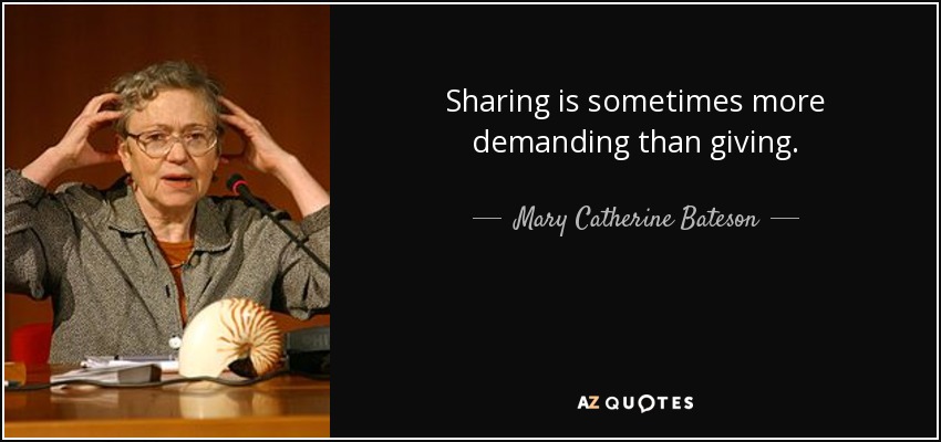 Sharing is sometimes more demanding than giving. - Mary Catherine Bateson