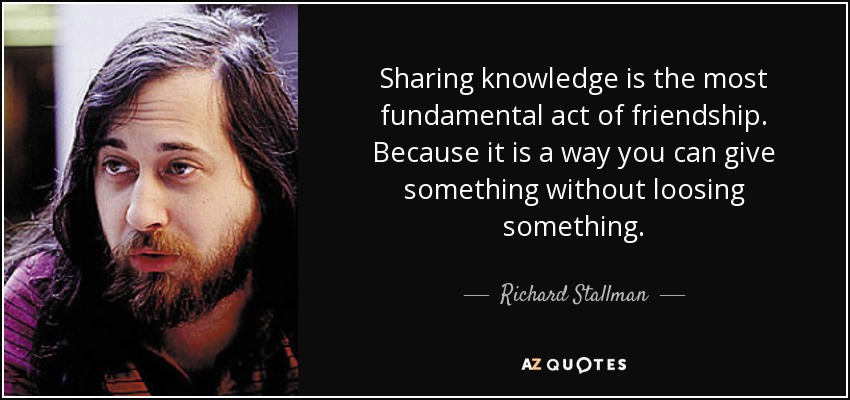 Sharing knowledge is the most fundamental act of friendship. Because it is a way you can give something without loosing something. - Richard Stallman