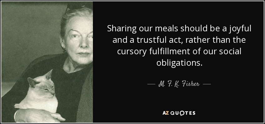 Sharing our meals should be a joyful and a trustful act, rather than the cursory fulfillment of our social obligations. - M. F. K. Fisher
