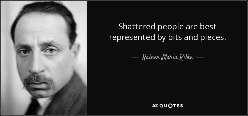 Shattered people are best represented by bits and pieces. - Rainer Maria Rilke