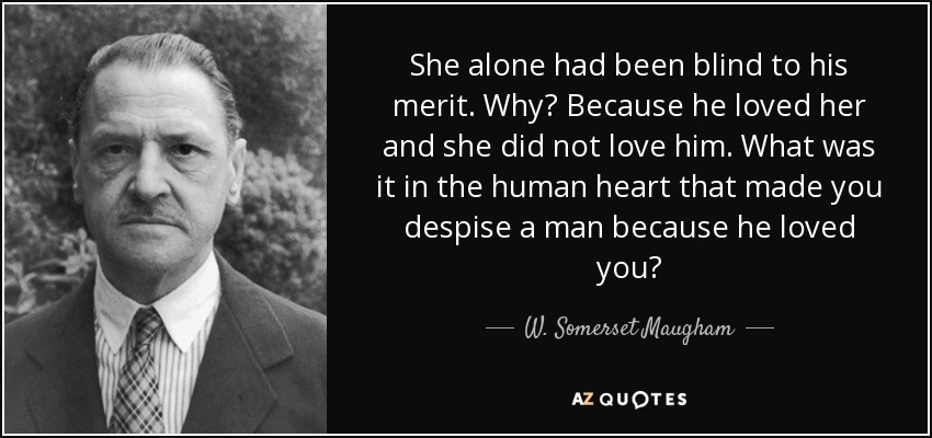 She alone had been blind to his merit. Why? Because he loved her and she did not love him. What was it in the human heart that made you despise a man because he loved you? - W. Somerset Maugham