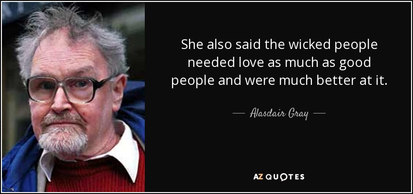 She also said the wicked people needed love as much as good people and were much better at it. - Alasdair Gray