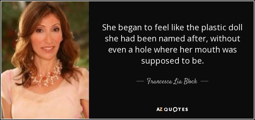 She began to feel like the plastic doll she had been named after, without even a hole where her mouth was supposed to be. - Francesca Lia Block