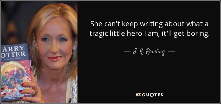 She can't keep writing about what a tragic little hero I am, it'll get boring. - J. K. Rowling