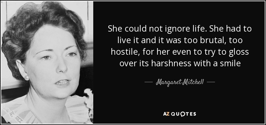 She could not ignore life. She had to live it and it was too brutal, too hostile, for her even to try to gloss over its harshness with a smile - Margaret Mitchell